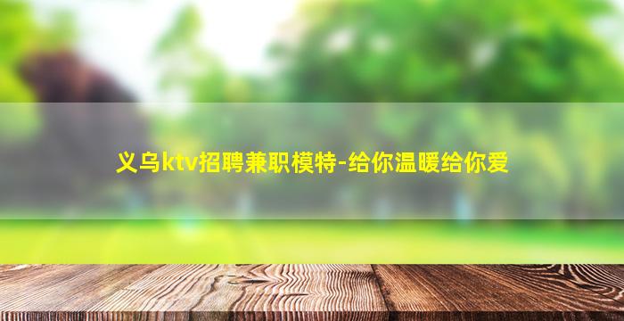 义乌ktv招聘兼职模特-给你温暖给你爱