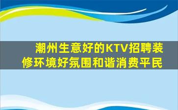 潮州生意好的KTV招聘装修环境好氛围和谐消费平民