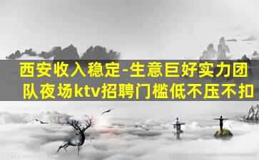 西安收入稳定-生意巨好实力团队夜场ktv招聘门槛低不压不扣